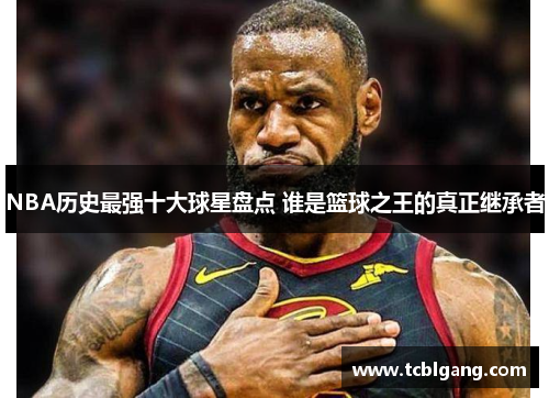 NBA历史最强十大球星盘点 谁是篮球之王的真正继承者